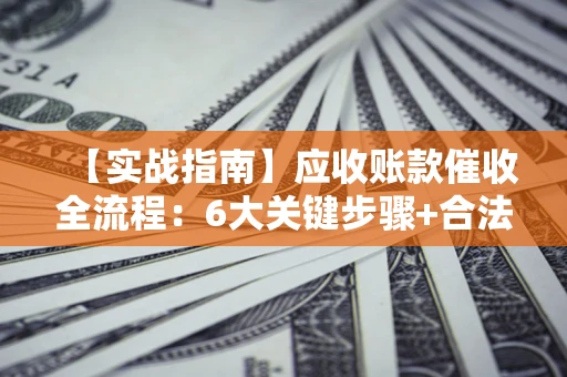 北京【实战指南】应收账款催收全流程：6大关键步骤+合法回款技巧