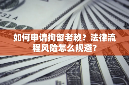 北京如何申请拘留老赖？法律流程风险怎么规避？
