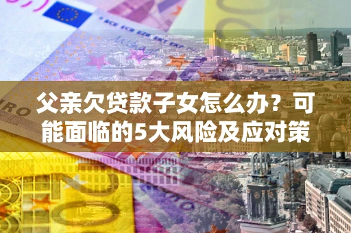 北京父亲欠贷款子女怎么办？可能面临的5大风险及应对策略