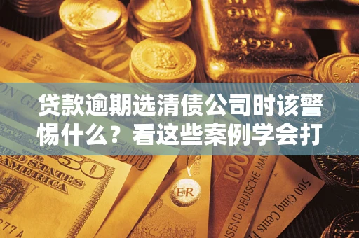 北京贷款逾期选清债公司时该警惕什么？看这些案例学会打翻身仗