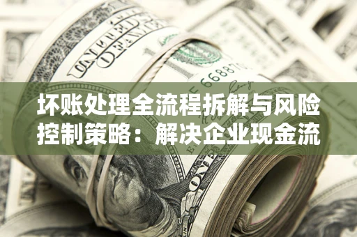 北京坏账处理全流程拆解与风险控制策略：解决企业现金流顽疾的实战指南