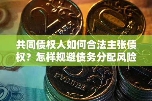 北京共同债权人如何合法主张债权？怎样规避债务分配风险？