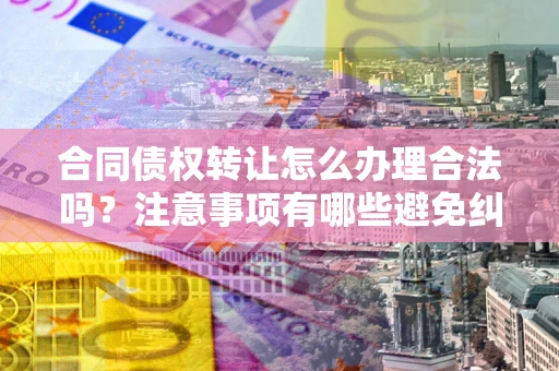 北京合同债权转让怎么办理合法吗？注意事项有哪些避免纠纷？