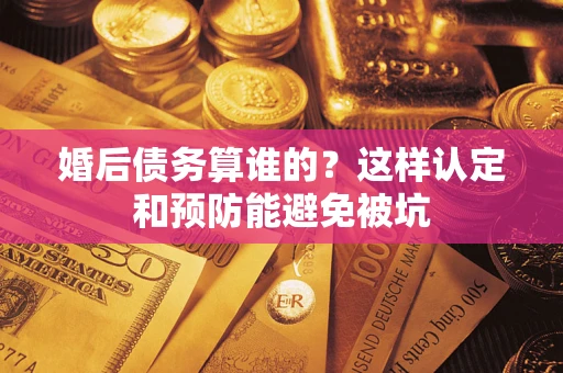 北京婚后债务算谁的？这样认定和预防能避免被坑