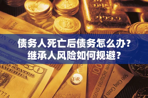 北京债务人死亡后债务怎么办？继承人风险如何规避？