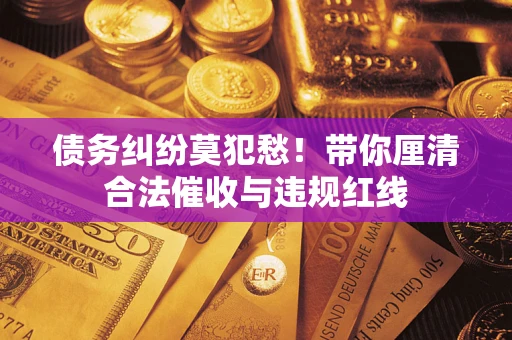 北京债务纠纷莫犯愁！带你厘清合法催收与违规红线
