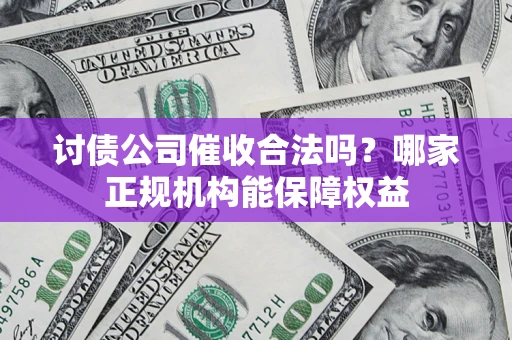 北京讨债公司催收合法吗？哪家正规机构能保障权益