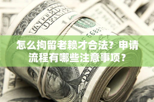 北京怎么拘留老赖才合法？申请流程有哪些注意事项？