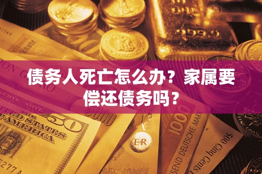 北京债务人死亡怎么办？家属要偿还债务吗？