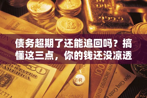 北京债务超期了还能追回吗？搞懂这三点，你的钱还没凉透