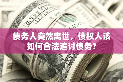 北京债务人突然离世，债权人该如何合法追讨债务？