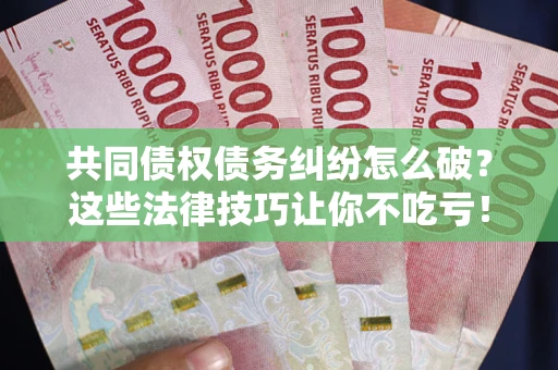 北京共同债权债务纠纷怎么破？这些法律技巧让你不吃亏！