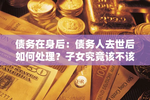北京债务在身后：债务人去世后如何处理？子女究竟该不该还钱？