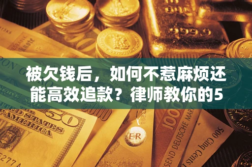 北京被欠钱后，如何不惹麻烦还能高效追款？律师教你的5步合法讨债法