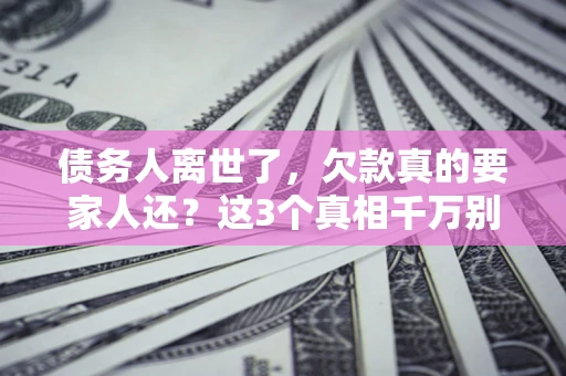 北京债务人离世了，欠款真的要家人还？这3个真相千万别弄错