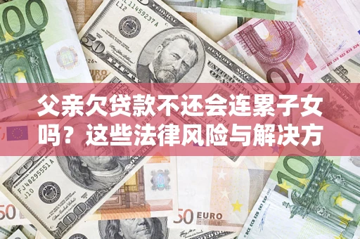 北京父亲欠贷款不还会连累子女吗？这些法律风险与解决方法要早知道！