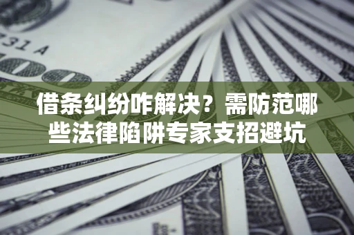 北京借条纠纷咋解决？需防范哪些法律陷阱专家支招避坑