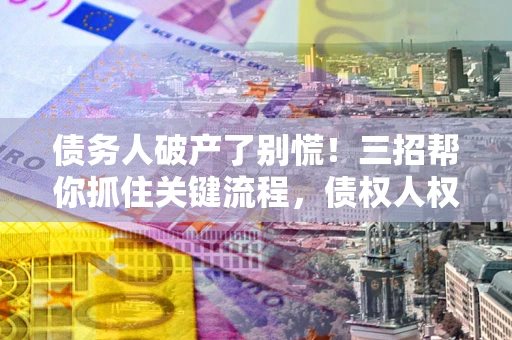 北京债务人破产了别慌！三招帮你抓住关键流程，债权人权益不再缩水