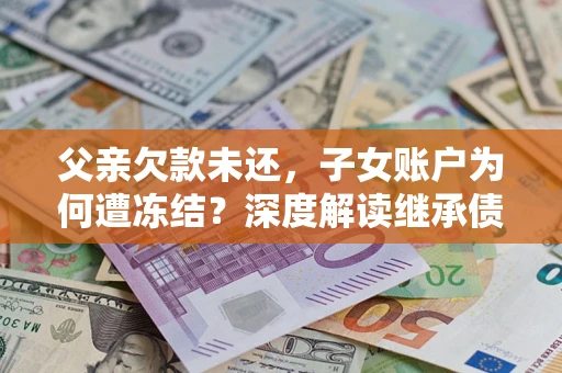 北京父亲欠款未还，子女账户为何遭冻结？深度解读继承债务迷局