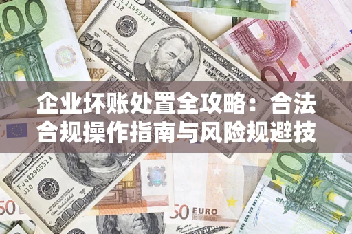 北京企业坏账处置全攻略：合法合规操作指南与风险规避技巧解析