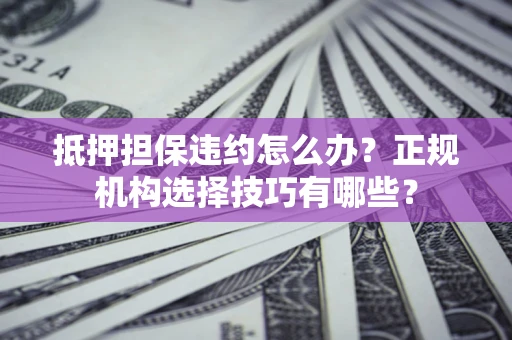 北京抵押担保违约怎么办？正规机构选择技巧有哪些？