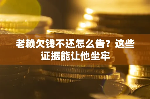 北京老赖欠钱不还怎么告？这些证据能让他坐牢
