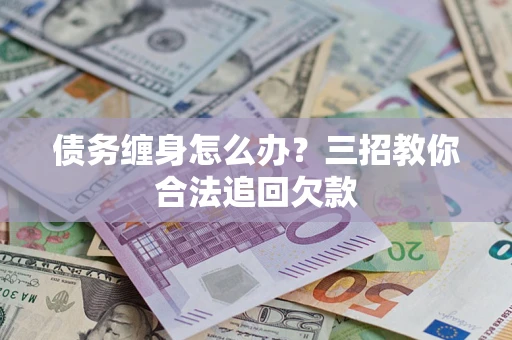 北京债务缠身怎么办？三招教你合法追回欠款