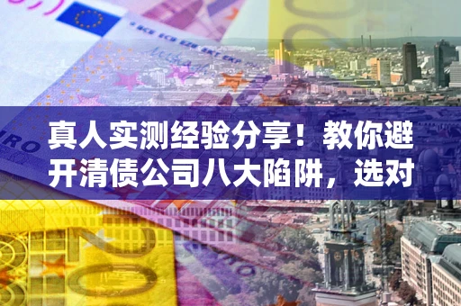 北京真人实测经验分享！教你避开清债公司八大陷阱，选对机构少走十年弯路