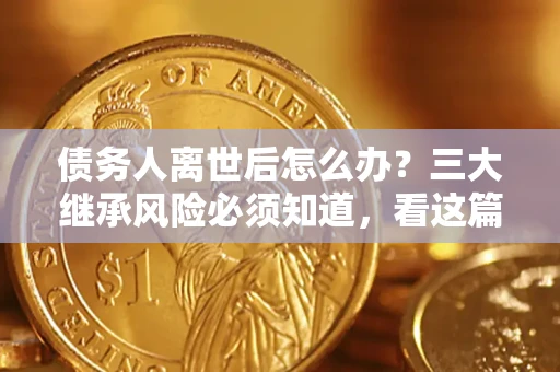 北京债务人离世后怎么办？三大继承风险必须知道，看这篇就够了
