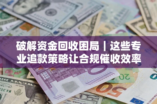 北京破解资金回收困局｜这些专业追款策略让合规催收效率翻倍