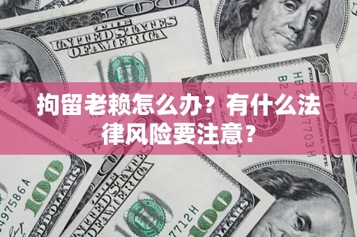 北京拘留老赖怎么办？有什么法律风险要注意？