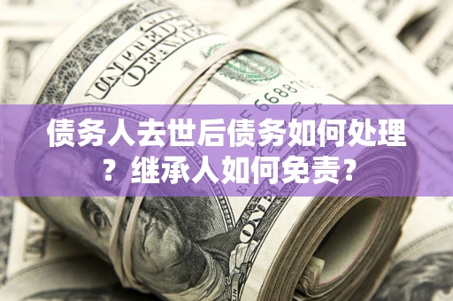 北京债务人去世后债务如何处理？继承人如何免责？