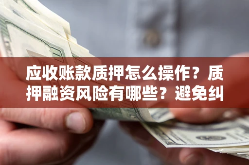 北京应收账款质押怎么操作？质押融资风险有哪些？避免纠纷高效融资技巧