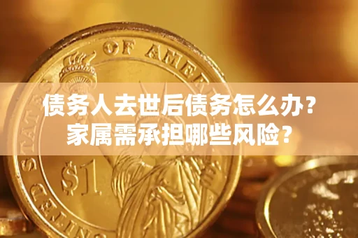 北京债务人去世后债务怎么办？家属需承担哪些风险？