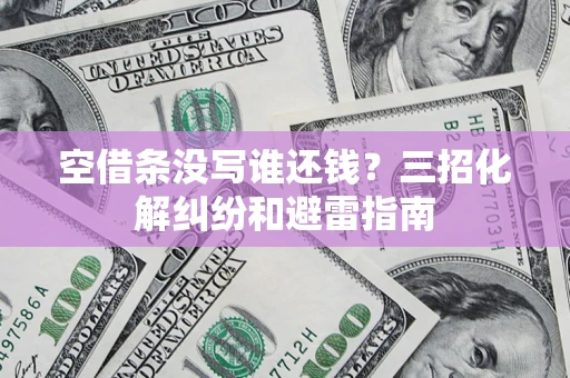 北京空借条没写谁还钱？三招化解纠纷和避雷指南