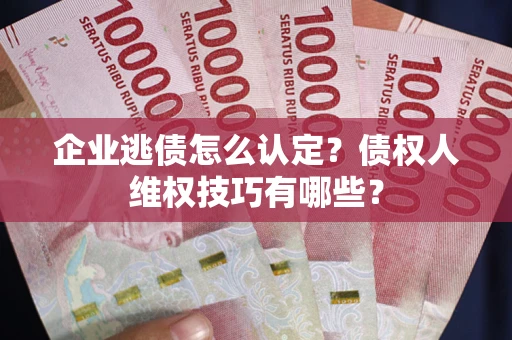 北京企业逃债怎么认定？债权人维权技巧有哪些？