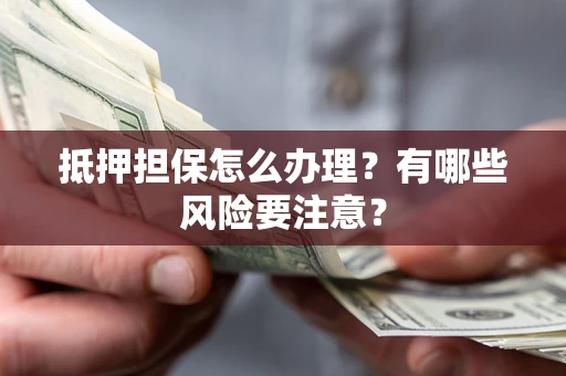 北京抵押担保怎么办理？有哪些风险要注意？