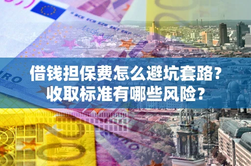 北京借钱担保费怎么避坑套路？收取标准有哪些风险？