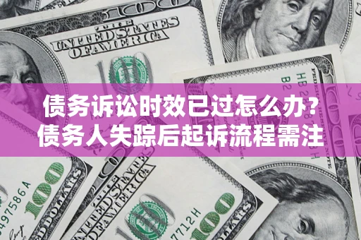 北京债务诉讼时效已过怎么办？债务人失踪后起诉流程需注意什么？
