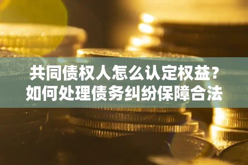 北京共同债权人怎么认定权益？如何处理债务纠纷保障合法权益？