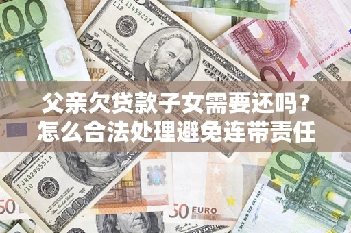 北京父亲欠贷款子女需要还吗？怎么合法处理避免连带责任？