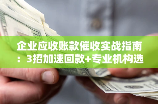 北京企业应收账款催收实战指南：3招加速回款+专业机构选择避坑
