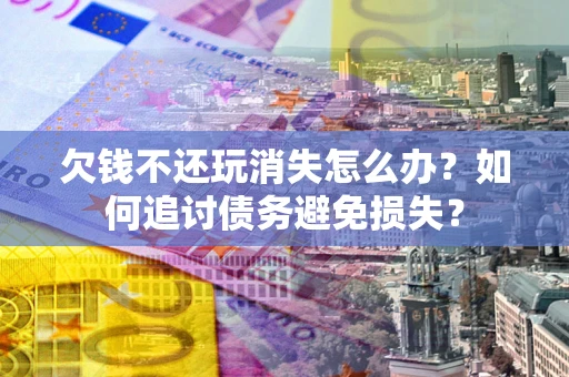 北京欠钱不还玩消失怎么办？如何追讨债务避免损失？
