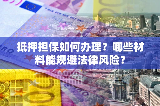 北京抵押担保如何办理？哪些材料能规避法律风险？