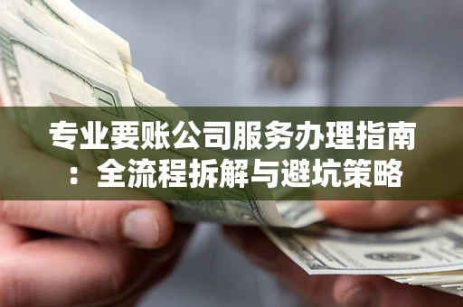 北京专业要账公司服务办理指南：全流程拆解与避坑策略