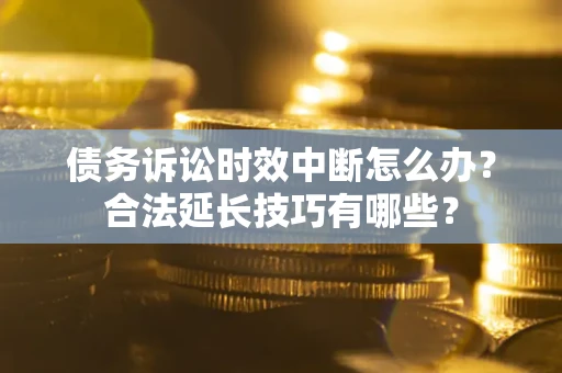 北京债务诉讼时效中断怎么办？合法延长技巧有哪些？