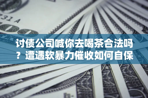 北京讨债公司喊你去喝茶合法吗？遭遇软暴力催收如何自保？