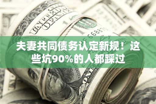 北京夫妻共同债务认定新规！这些坑90%的人都踩过
