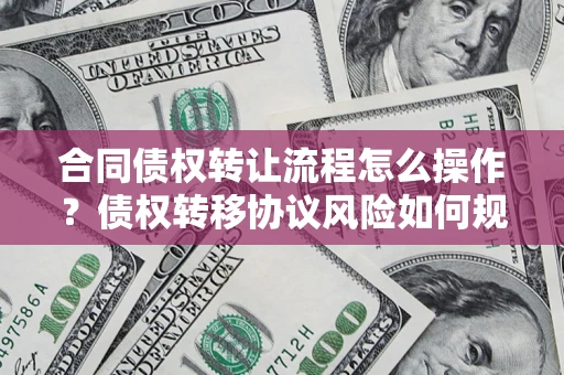 北京合同债权转让流程怎么操作？债权转移协议风险如何规避？