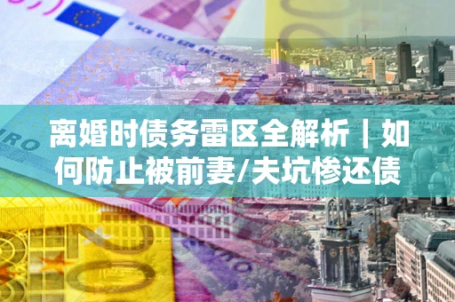 北京离婚时债务雷区全解析｜如何防止被前妻/夫坑惨还债？